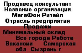 Продавец-консультант › Название организации ­ МегаФон Ритейл › Отрасль предприятия ­ Продажи › Минимальный оклад ­ 50 000 - Все города Работа » Вакансии   . Самарская обл.,Сызрань г.